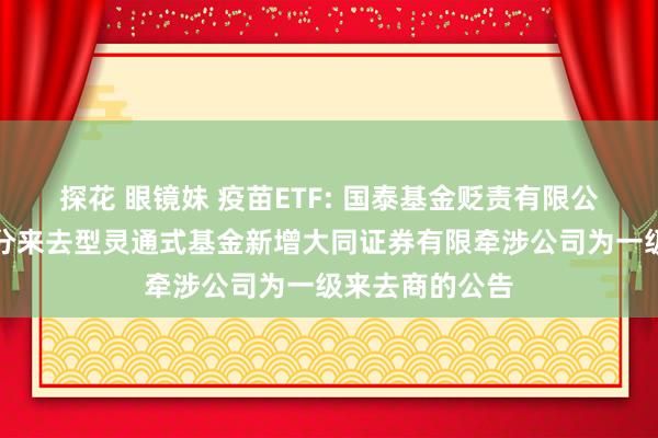 探花 眼镜妹 疫苗ETF: 国泰基金贬责有限公司对于旗下部分来去型灵通式基金新增大同证券有限牵涉公司为一级来去商的公告