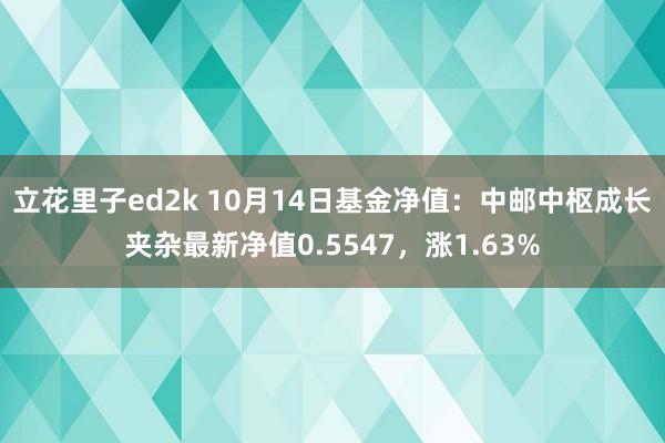 立花里子ed2k 10月14日基金净值：中邮中枢成长夹杂最新净值0.5547，涨1.63%