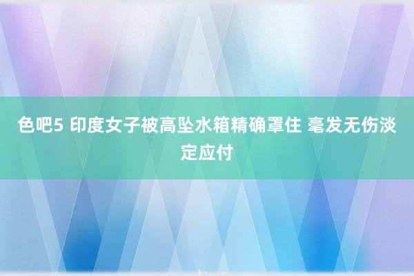 色吧5 印度女子被高坠水箱精确罩住 毫发无伤淡定应付