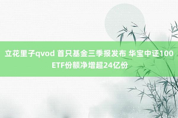 立花里子qvod 首只基金三季报发布 华宝中证100 ETF份额净增超24亿份