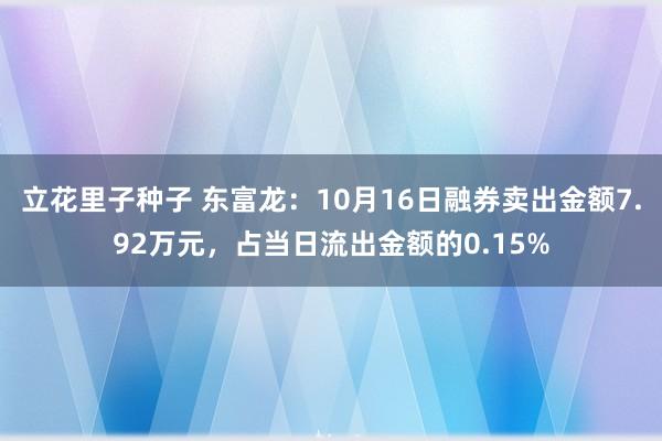 立花里子种子 东富龙：10月16日融券卖出金额7.92万元，占当日流出金额的0.15%