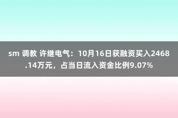 sm 调教 许继电气：10月16日获融资买入2468.14万元，占当日流入资金比例9.07%