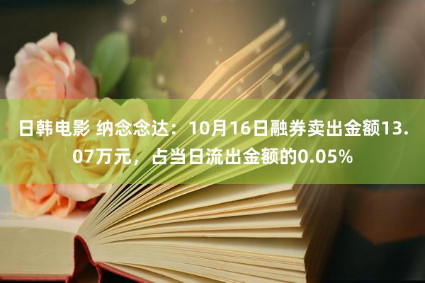 日韩电影 纳念念达：10月16日融券卖出金额13.07万元，占当日流出金额的0.05%