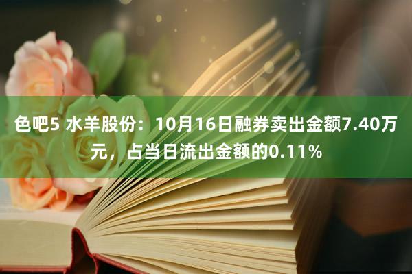 色吧5 水羊股份：10月16日融券卖出金额7.40万元，占当日流出金额的0.11%