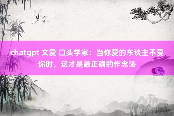 chatgpt 文爱 口头学家：当你爱的东谈主不爱你时，这才是最正确的作念法