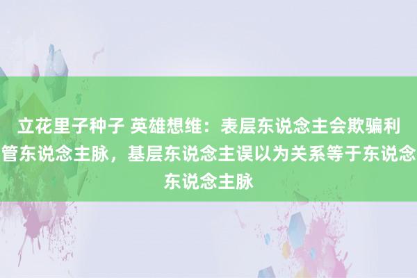 立花里子种子 英雄想维：表层东说念主会欺骗利益保管东说念主脉，基层东说念主误以为关系等于东说念主脉