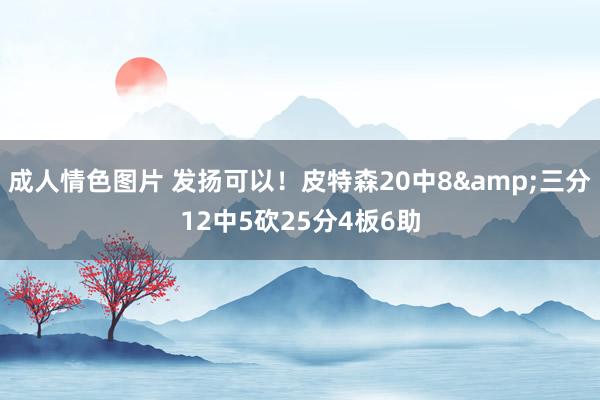 成人情色图片 发扬可以！皮特森20中8&三分12中5砍25分4板6助