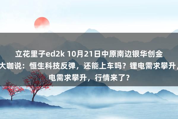 立花里子ed2k 10月21日中原南边银华创金合信等基金大咖说：恒生科技反弹，还能上车吗？锂电需求攀升，行情来了？