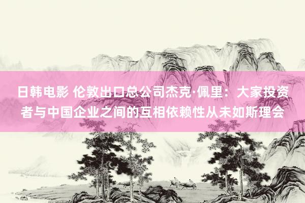 日韩电影 伦敦出口总公司杰克·佩里：大家投资者与中国企业之间的互相依赖性从未如斯理会