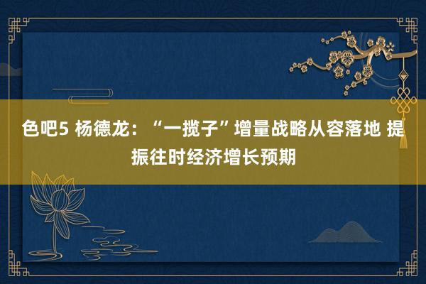 色吧5 杨德龙：“一揽子”增量战略从容落地 提振往时经济增长预期