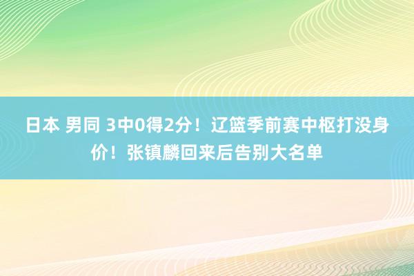 日本 男同 3中0得2分！辽篮季前赛中枢打没身价！张镇麟回来后告别大名单