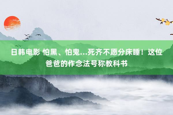 日韩电影 怕黑、怕鬼...死齐不愿分床睡！这位爸爸的作念法号称教科书