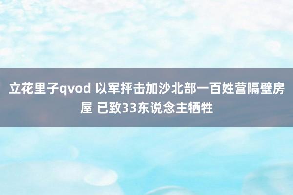 立花里子qvod 以军抨击加沙北部一百姓营隔壁房屋 已致33东说念主牺牲