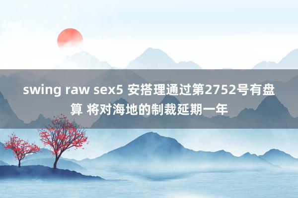 swing raw sex5 安搭理通过第2752号有盘算 将对海地的制裁延期一年