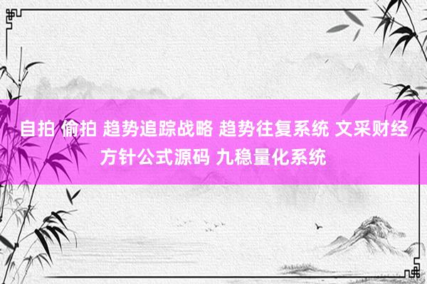 自拍 偷拍 趋势追踪战略 趋势往复系统 文采财经方针公式源码 九稳量化系统