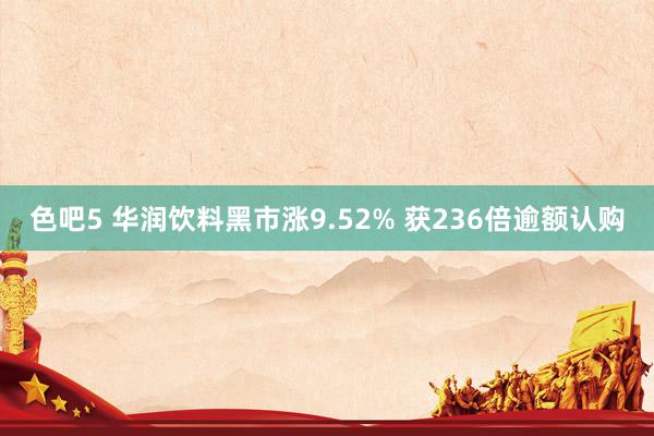 色吧5 华润饮料黑市涨9.52% 获236倍逾额认购