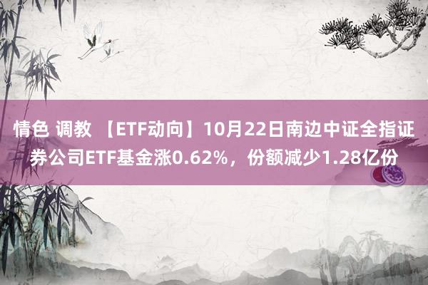 情色 调教 【ETF动向】10月22日南边中证全指证券公司ETF基金涨0.62%，份额减少1.28亿份