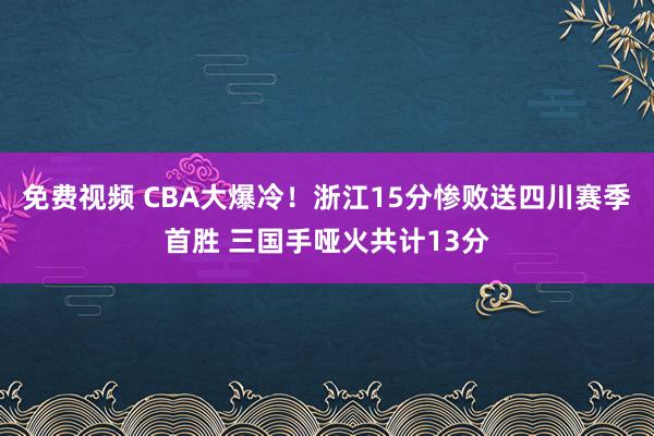 免费视频 CBA大爆冷！浙江15分惨败送四川赛季首胜 三国手哑火共计13分