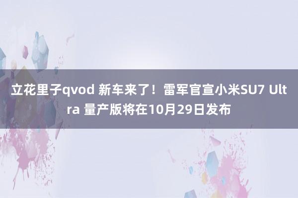 立花里子qvod 新车来了！雷军官宣小米SU7 Ultra 量产版将在10月29日发布