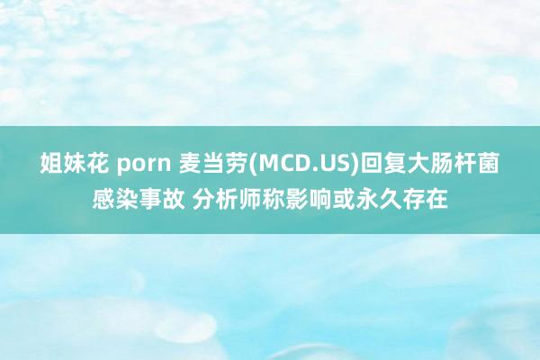 姐妹花 porn 麦当劳(MCD.US)回复大肠杆菌感染事故 分析师称影响或永久存在