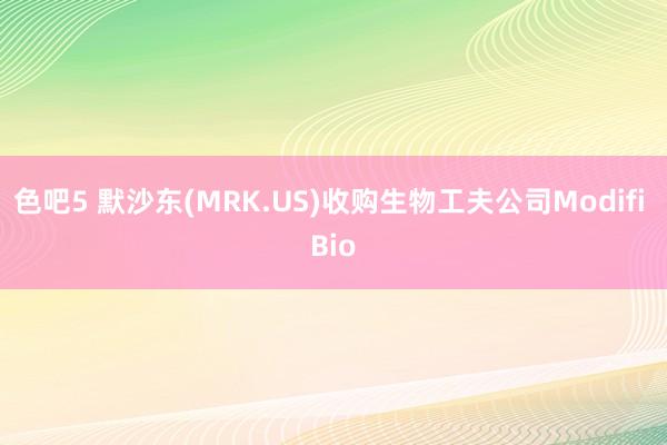 色吧5 默沙东(MRK.US)收购生物工夫公司Modifi Bio