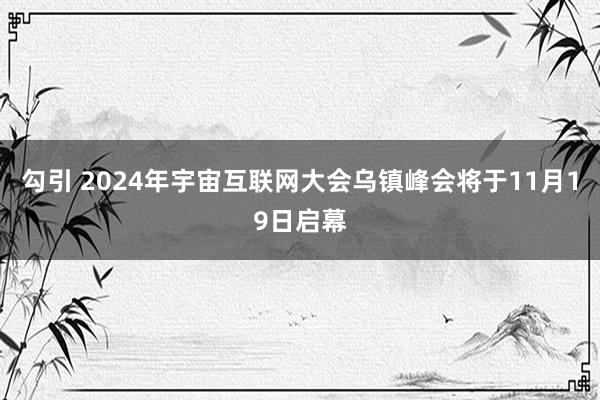 勾引 2024年宇宙互联网大会乌镇峰会将于11月19日启幕