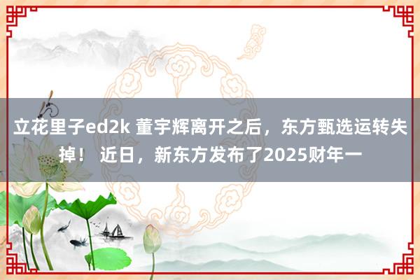 立花里子ed2k 董宇辉离开之后，东方甄选运转失掉！ 近日，新东方发布了2025财年一