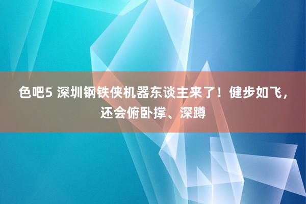 色吧5 深圳钢铁侠机器东谈主来了！健步如飞，还会俯卧撑、深蹲