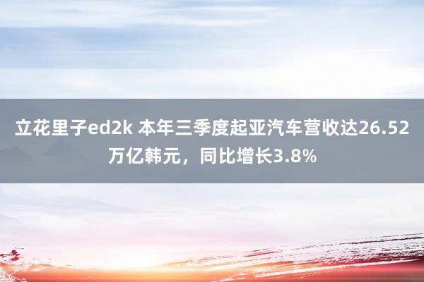 立花里子ed2k 本年三季度起亚汽车营收达26.52万亿韩元，同比增长3.8%