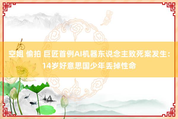 空姐 偷拍 巨匠首例AI机器东说念主致死案发生：14岁好意思国少年丢掉性命