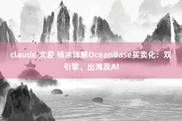 claude 文爱 杨冰详解OceanBase买卖化：双引擎、出海及AI