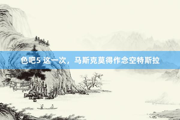 色吧5 这一次，马斯克莫得作念空特斯拉