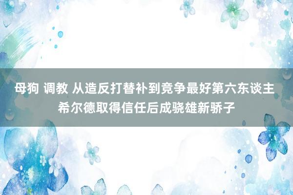 母狗 调教 从造反打替补到竞争最好第六东谈主 希尔德取得信任后成骁雄新骄子