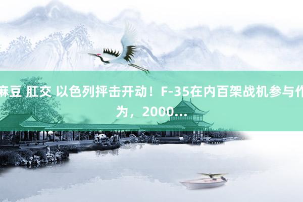 麻豆 肛交 以色列抨击开动！F-35在内百架战机参与作为，2000...