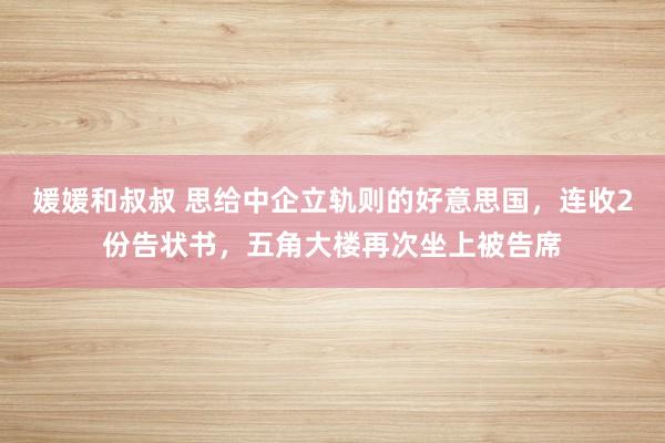 媛媛和叔叔 思给中企立轨则的好意思国，连收2份告状书，五角大楼再次坐上被告席