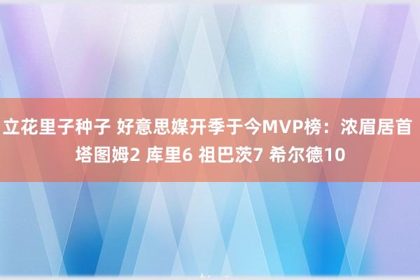 立花里子种子 好意思媒开季于今MVP榜：浓眉居首 塔图姆2 库里6 祖巴茨7 希尔德10