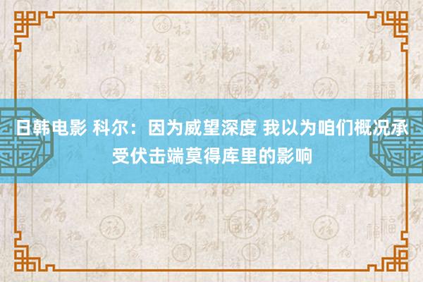 日韩电影 科尔：因为威望深度 我以为咱们概况承受伏击端莫得库里的影响