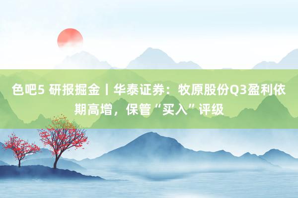 色吧5 研报掘金丨华泰证券：牧原股份Q3盈利依期高增，保管“买入”评级