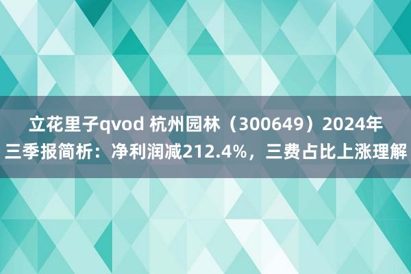 立花里子qvod 杭州园林（300649）2024年三季报简析：净利润减212.4%，三费占比上涨理解