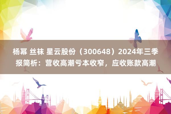 杨幂 丝袜 星云股份（300648）2024年三季报简析：营收高潮亏本收窄，应收账款高潮