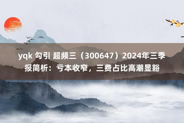 yqk 勾引 超频三（300647）2024年三季报简析：亏本收窄，三费占比高潮显豁