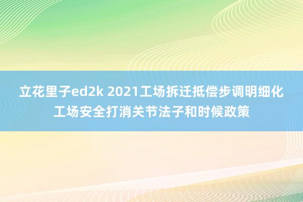 立花里子ed2k 2021工场拆迁抵偿步调明细化工场安全打消关节法子和时候政策