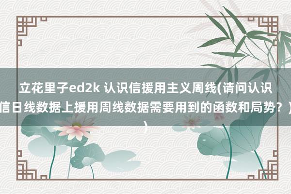 立花里子ed2k 认识信援用主义周线(请问认识信日线数据上援用周线数据需要用到的函数和局势？)