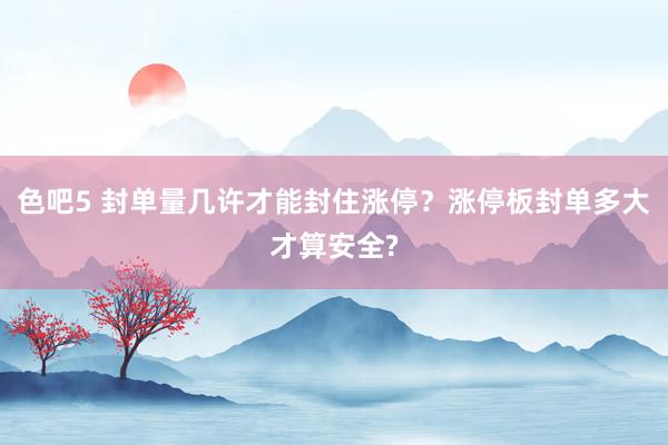 色吧5 封单量几许才能封住涨停？涨停板封单多大才算安全?