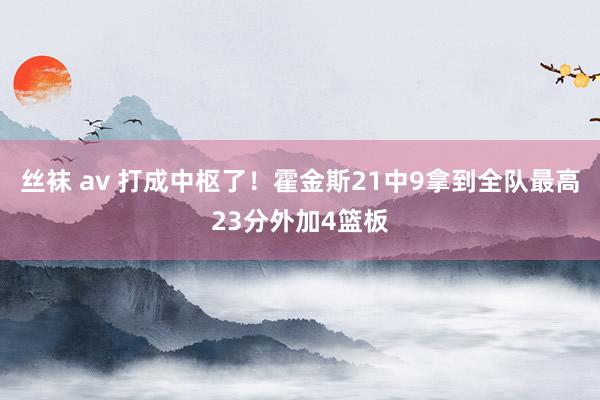 丝袜 av 打成中枢了！霍金斯21中9拿到全队最高23分外加4篮板