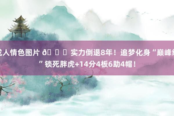 成人情色图片 👄实力倒退8年！追梦化身“巅峰绿”锁死胖虎+14分4板6助4帽！