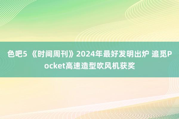 色吧5 《时间周刊》2024年最好发明出炉 追觅Pocket高速造型吹风机获奖