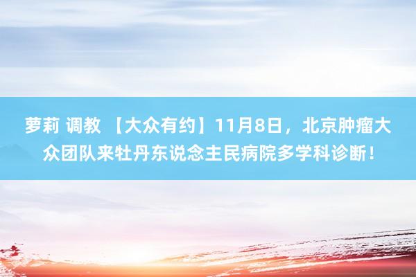 萝莉 调教 【大众有约】11月8日，北京肿瘤大众团队来牡丹东说念主民病院多学科诊断！