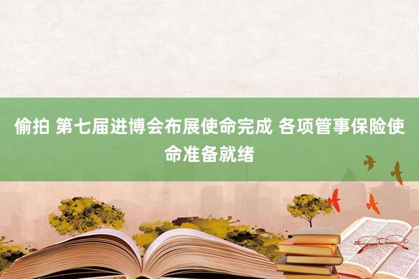 偷拍 第七届进博会布展使命完成 各项管事保险使命准备就绪