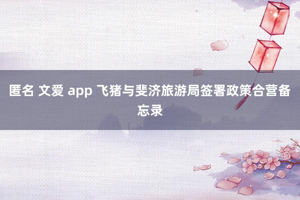 匿名 文爱 app 飞猪与斐济旅游局签署政策合营备忘录